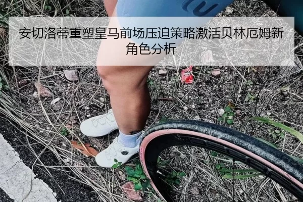 安切洛蒂重塑皇马前场压迫策略激活贝林厄姆新角色分析