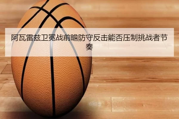 阿瓦雷兹卫冕战前瞻防守反击能否压制挑战者节奏